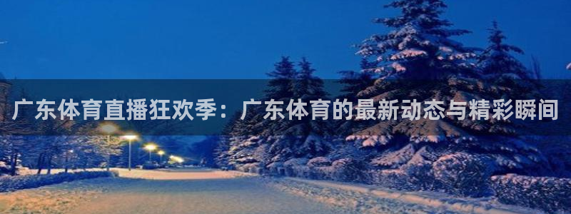 88看球直播在线观看：广东体育直播狂欢季：广东体育的最新动态与精彩瞬间