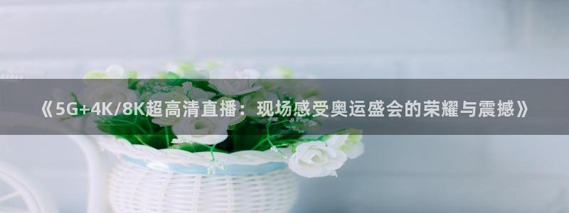 188看球直播官网入口：《5G+4K/8K超高清直播：现场感受奥运盛会的荣耀与震撼》
