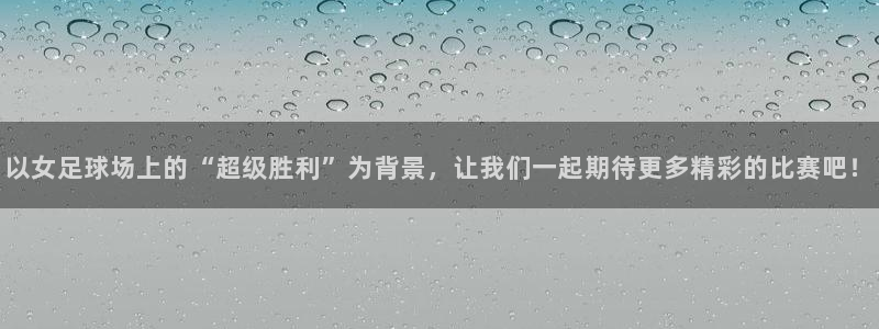 88看球nba直播：以女足球场上的“超级胜利”为背景，让我们一起期待更多精彩的比赛吧！